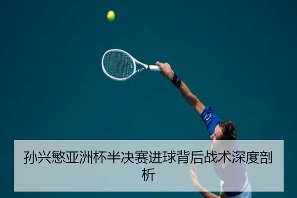 孙兴慜亚洲杯半决赛进球背后战术深度剖析